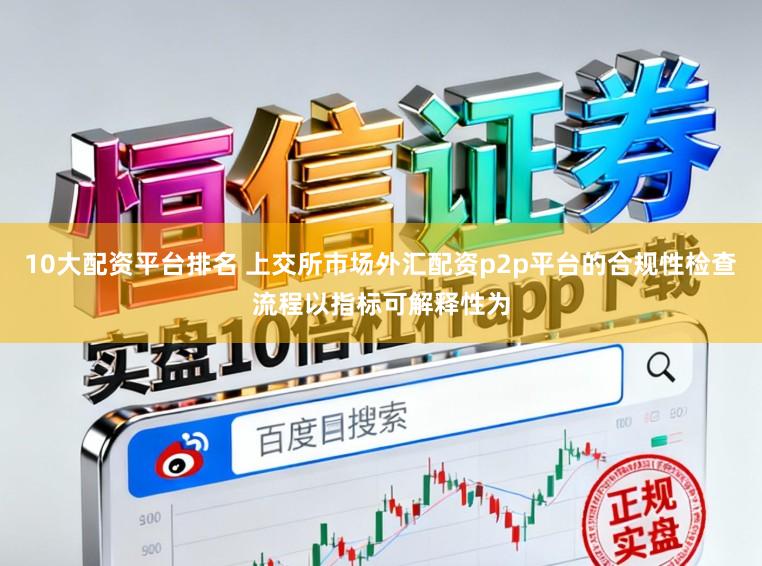 10大配资平台排名 上交所市场外汇配资p2p平台的合规性检查流程以指标可解释性为