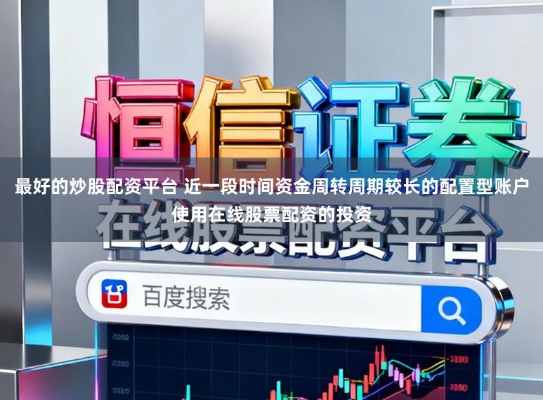 最好的炒股配资平台 近一段时间资金周转周期较长的配置型账户使用在线股票配资的投资
