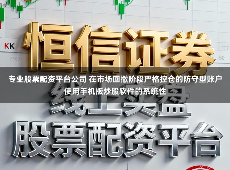 专业股票配资平台公司 在市场回撤阶段严格控仓的防守型账户使用手机版炒股软件的系统性