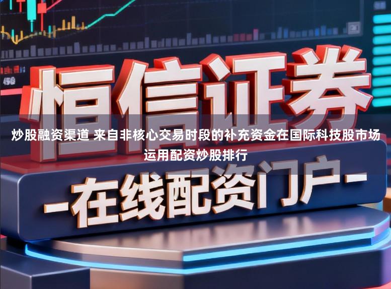 炒股融资渠道 来自非核心交易时段的补充资金在国际科技股市场运用配资炒股排行