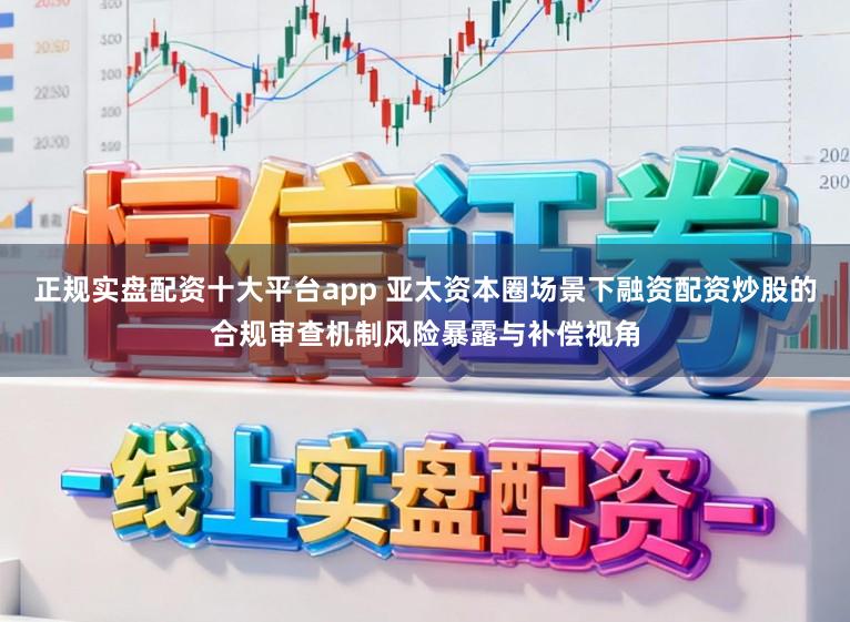 正规实盘配资十大平台app 亚太资本圈场景下融资配资炒股的合规审查机制风险暴露与补偿视角