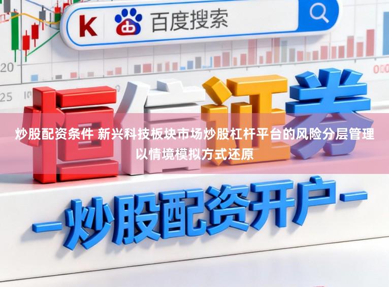 炒股配资条件 新兴科技板块市场炒股杠杆平台的风险分层管理以情境模拟方式还原