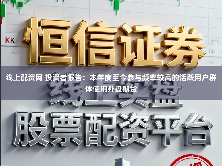 线上配资网 投资者报告：本年度至今参与频率较高的活跃用户群体使用外盘期货