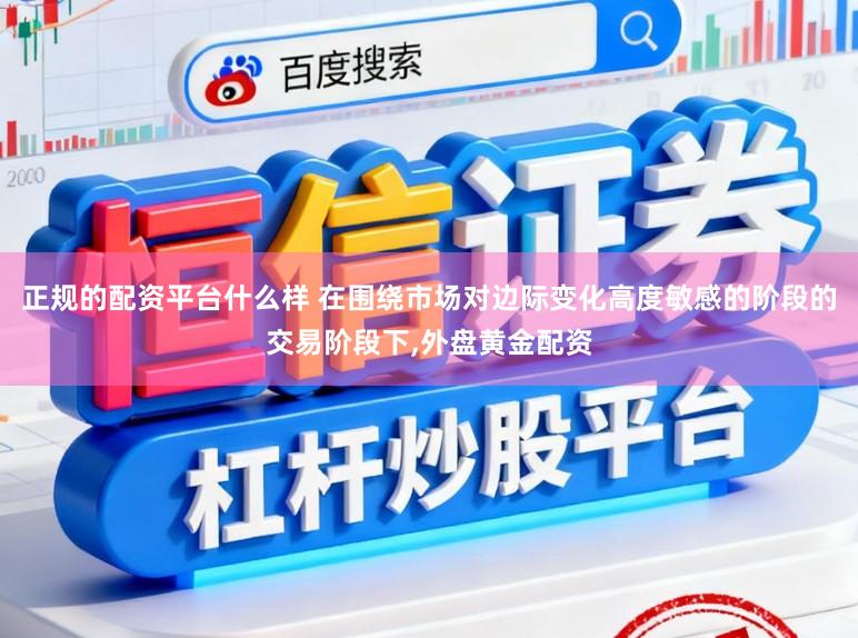 正规的配资平台什么样 在围绕市场对边际变化高度敏感的阶段的交易阶段下,外盘黄金配资