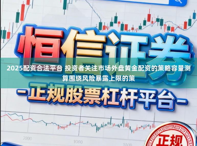 2025配资合法平台 投资者关注市场外盘黄金配资的策略容量测算围绕风险暴露上限的策