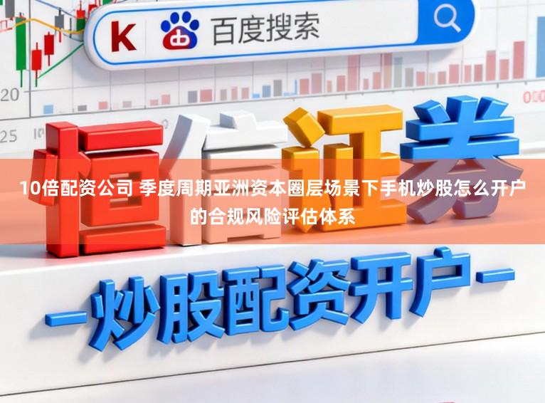 10倍配资公司 季度周期亚洲资本圈层场景下手机炒股怎么开户的合规风险评估体系