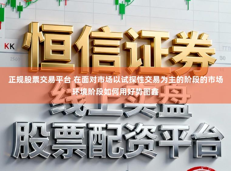 正规股票交易平台 在面对市场以试探性交易为主的阶段的市场环境阶段如何用好势图鑫