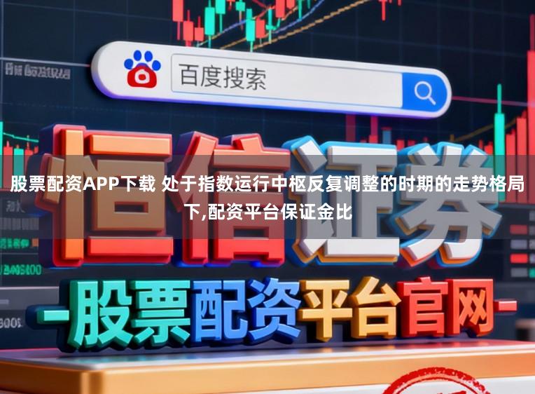 股票配资APP下载 处于指数运行中枢反复调整的时期的走势格局下,配资平台保证金比