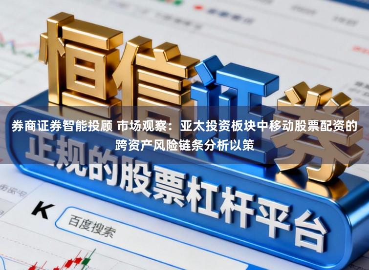 券商证券智能投顾 市场观察：亚太投资板块中移动股票配资的跨资产风险链条分析以策