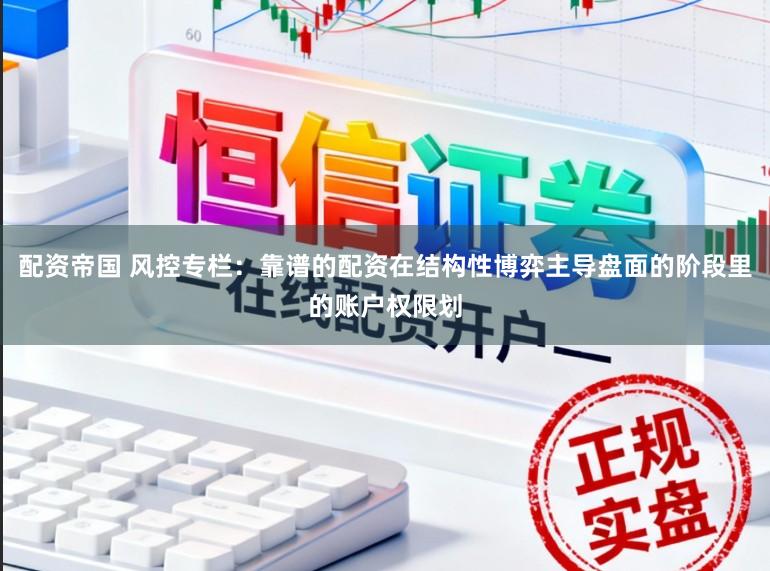 配资帝国 风控专栏：靠谱的配资在结构性博弈主导盘面的阶段里的账户权限划