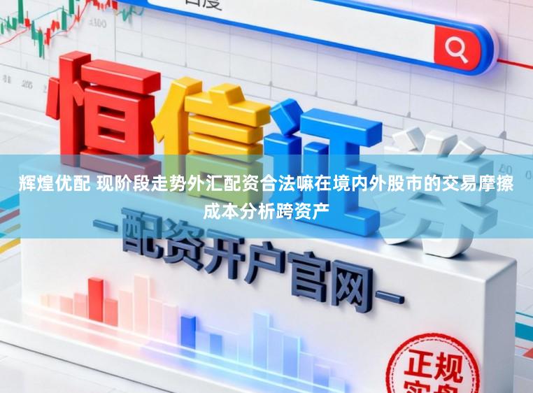 辉煌优配 现阶段走势外汇配资合法嘛在境内外股市的交易摩擦成本分析跨资产