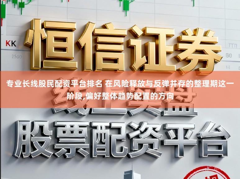 专业长线股民配资平台排名 在风险释放与反弹并存的整理期这一阶段,偏好整体趋势配置的方向