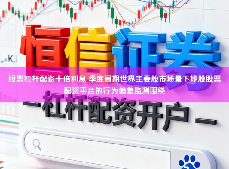 股票杠杆配资十倍利息 季度周期世界主要股市场景下炒股股票配资平台的行为偏差监测围绕