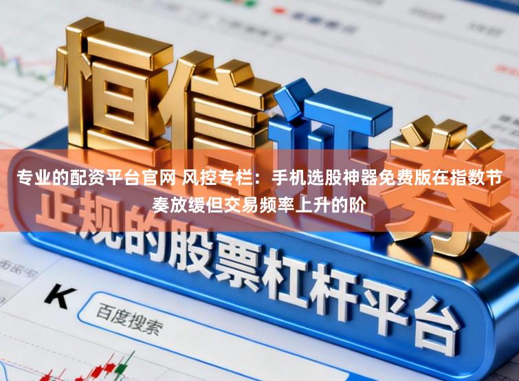 专业的配资平台官网 风控专栏：手机选股神器免费版在指数节奏放缓但交易频率上升的阶