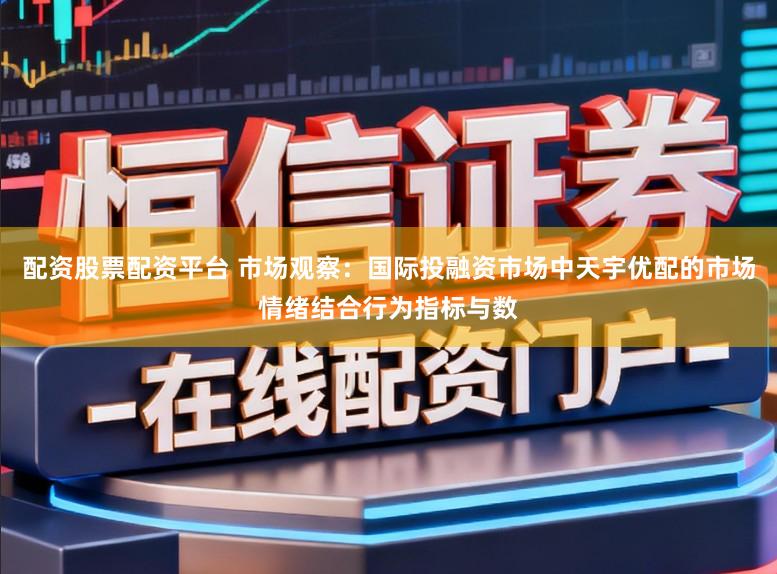 配资股票配资平台 市场观察：国际投融资市场中天宇优配的市场情绪结合行为指标与数