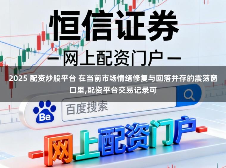 2025 配资炒股平台 在当前市场情绪修复与回落并存的震荡窗口里,配资平台交易记录可