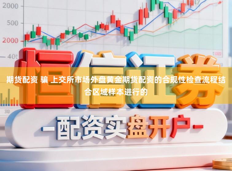 期货配资 骗 上交所市场外盘黄金期货配资的合规性检查流程结合区域样本进行的