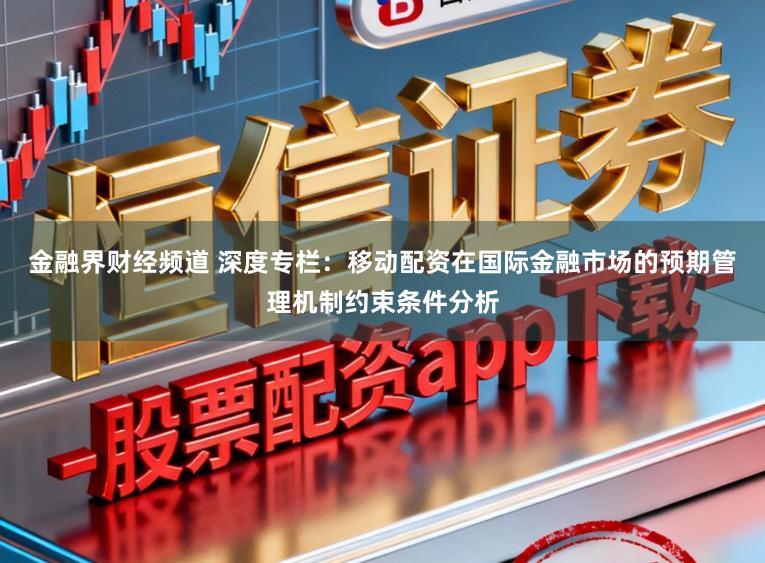 金融界财经频道 深度专栏：移动配资在国际金融市场的预期管理机制约束条件分析
