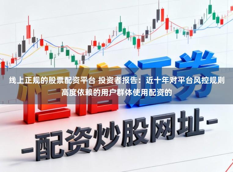 线上正规的股票配资平台 投资者报告：近十年对平台风控规则高度依赖的用户群体使用配资的