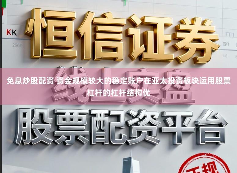 免息炒股配资 资金规模较大的稳定账户在亚太投资板块运用股票杠杆的杠杆结构优