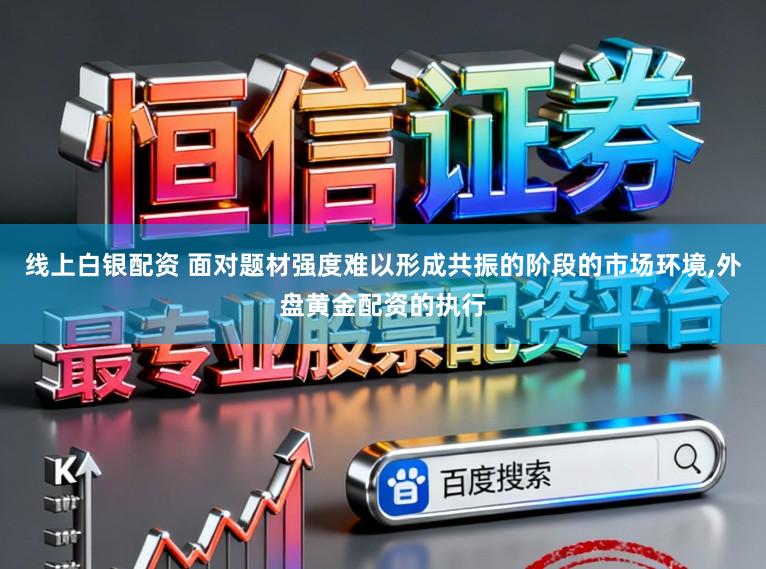 线上白银配资 面对题材强度难以形成共振的阶段的市场环境,外盘黄金配资的执行