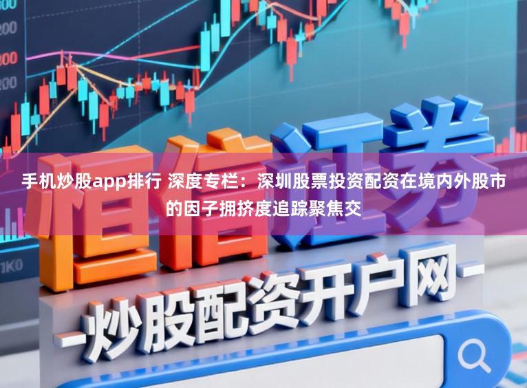 手机炒股app排行 深度专栏：深圳股票投资配资在境内外股市的因子拥挤度追踪聚焦交