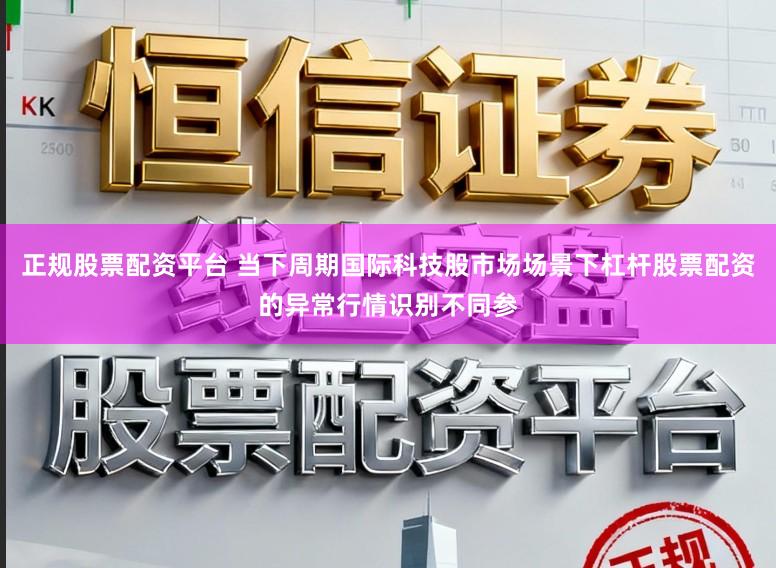 正规股票配资平台 当下周期国际科技股市场场景下杠杆股票配资的异常行情识别不同参