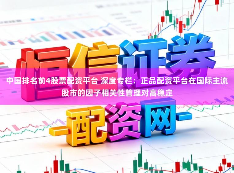 中国排名前4股票配资平台 深度专栏：正品配资平台在国际主流股市的因子相关性管理对高稳定