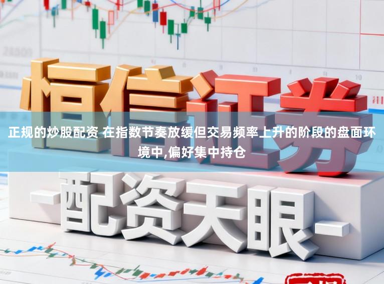 正规的炒股配资 在指数节奏放缓但交易频率上升的阶段的盘面环境中,偏好集中持仓