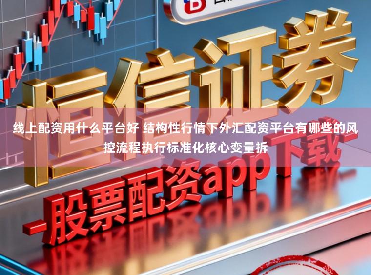 线上配资用什么平台好 结构性行情下外汇配资平台有哪些的风控流程执行标准化核心变量拆