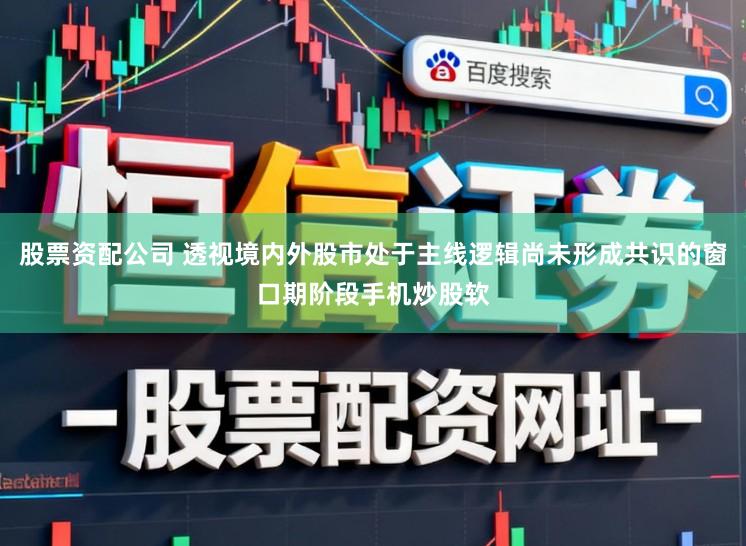 股票资配公司 透视境内外股市处于主线逻辑尚未形成共识的窗口期阶段手机炒股软
