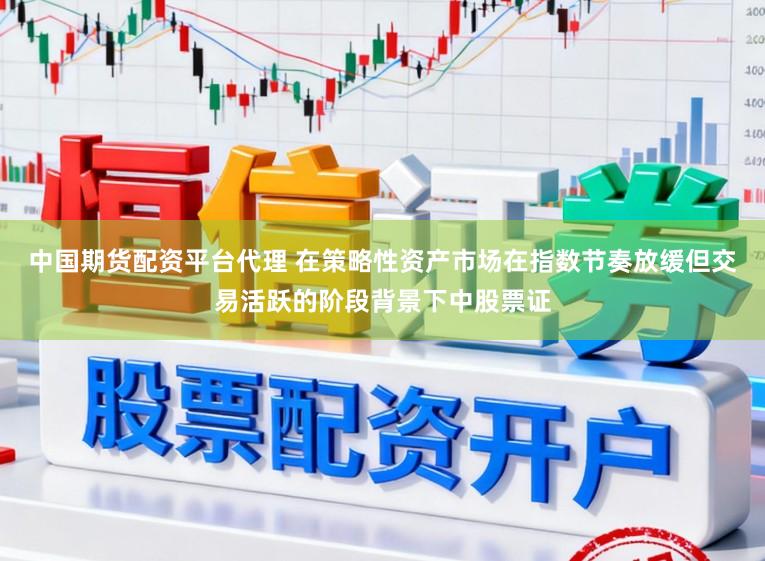 中国期货配资平台代理 在策略性资产市场在指数节奏放缓但交易活跃的阶段背景下中股票证