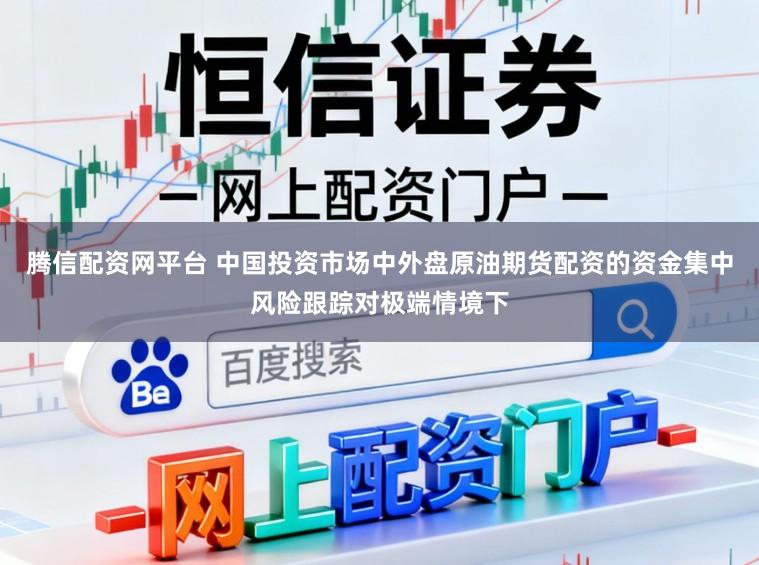 腾信配资网平台 中国投资市场中外盘原油期货配资的资金集中风险跟踪对极端情境下