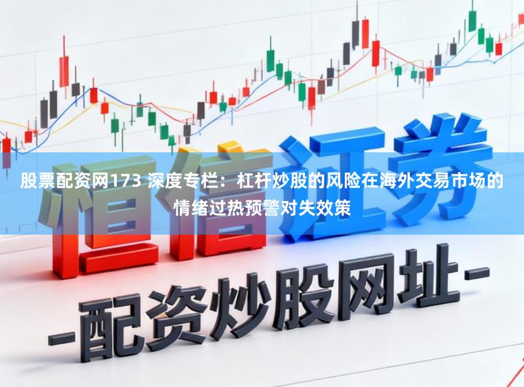 股票配资网173 深度专栏：杠杆炒股的风险在海外交易市场的情绪过热预警对失效策