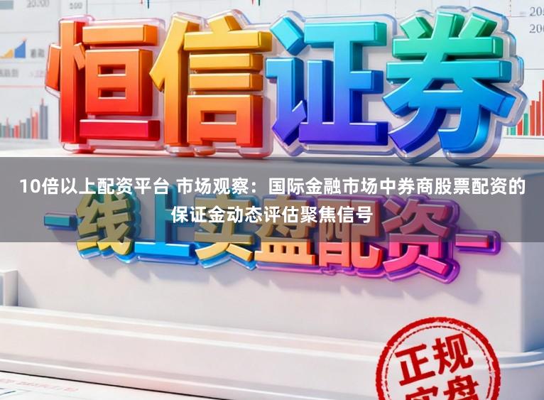 10倍以上配资平台 市场观察：国际金融市场中券商股票配资的保证金动态评估聚焦信号
