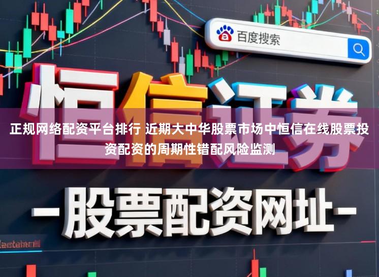正规网络配资平台排行 近期大中华股票市场中恒信在线股票投资配资的周期性错配风险监测