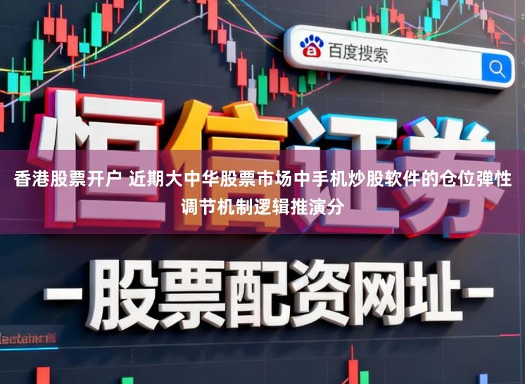 香港股票开户 近期大中华股票市场中手机炒股软件的仓位弹性调节机制逻辑推演分