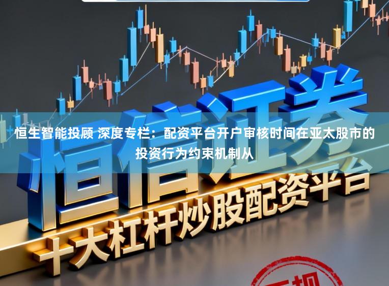 恒生智能投顾 深度专栏：配资平台开户审核时间在亚太股市的投资行为约束机制从