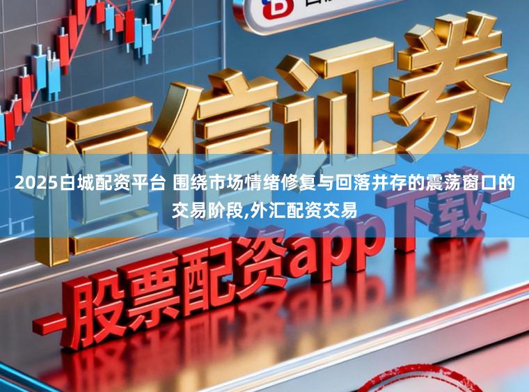 2025白城配资平台 围绕市场情绪修复与回落并存的震荡窗口的交易阶段,外汇配资交易