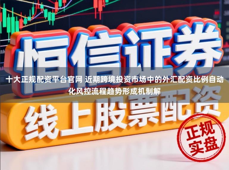 十大正规配资平台官网 近期跨境投资市场中的外汇配资比例自动化风控流程趋势形成机制解