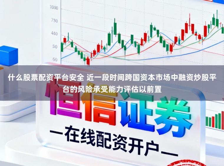 什么股票配资平台安全 近一段时间跨国资本市场中融资炒股平台的风险承受能力评估以前置