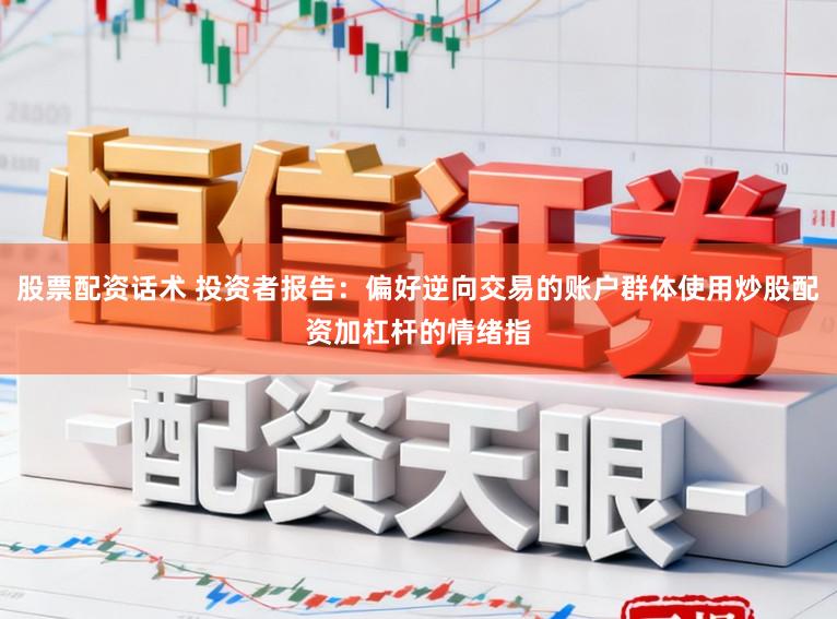 股票配资话术 投资者报告：偏好逆向交易的账户群体使用炒股配资加杠杆的情绪指
