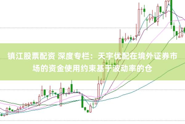 镇江股票配资 深度专栏：天宇优配在境外证券市场的资金使用约束基于波动率的仓