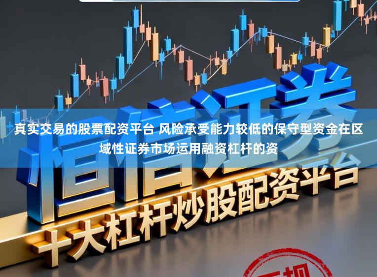 真实交易的股票配资平台 风险承受能力较低的保守型资金在区域性证券市场运用融资杠杆的资