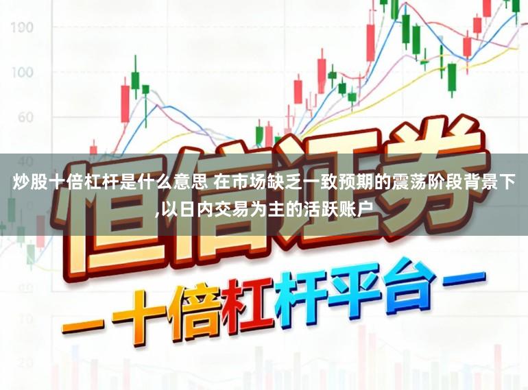 炒股十倍杠杆是什么意思 在市场缺乏一致预期的震荡阶段背景下,以日内交易为主的活跃账户
