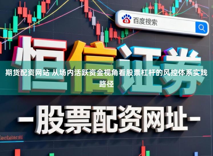 期货配资网站 从场内活跃资金视角看股票杠杆的风控体系实践路径