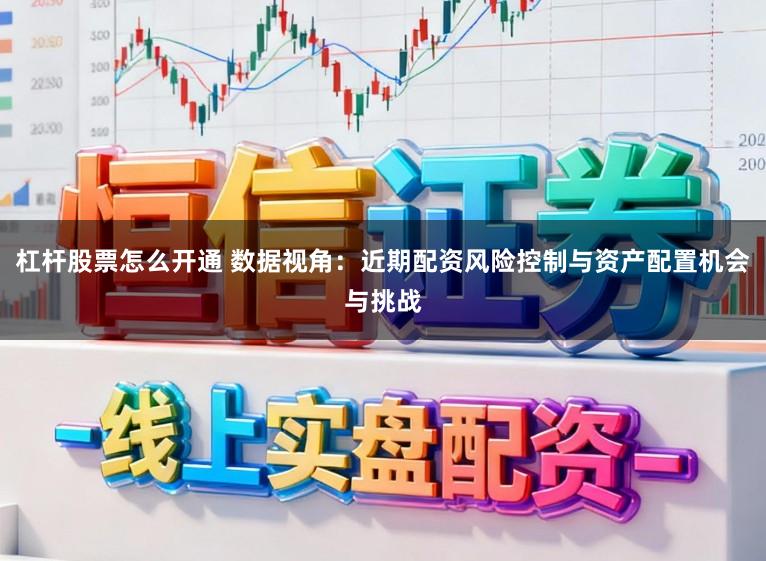 杠杆股票怎么开通 数据视角：近期配资风险控制与资产配置机会与挑战