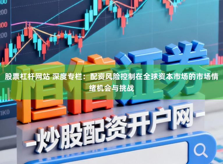 股票杠杆网站 深度专栏：配资风险控制在全球资本市场的市场情绪机会与挑战