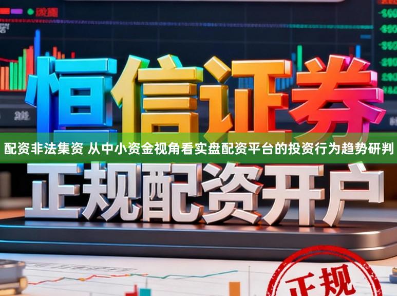 配资非法集资 从中小资金视角看实盘配资平台的投资行为趋势研判