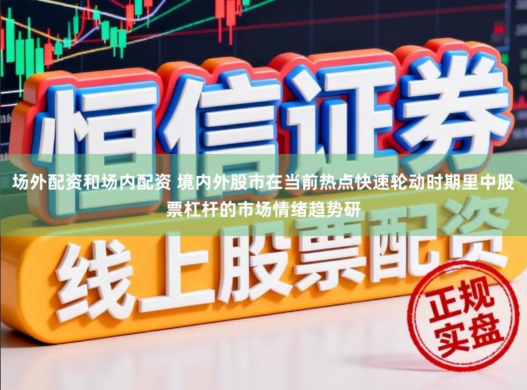 场外配资和场内配资 境内外股市在当前热点快速轮动时期里中股票杠杆的市场情绪趋势研
